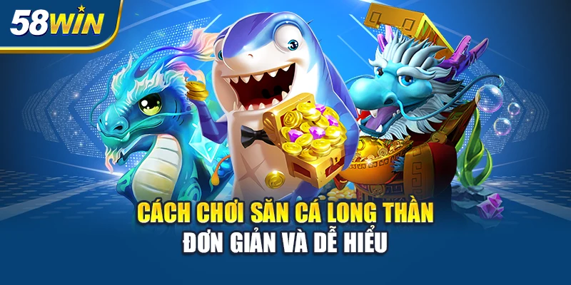 Cách chơi săn cá Long Thần đơn giản và dễ hiểu