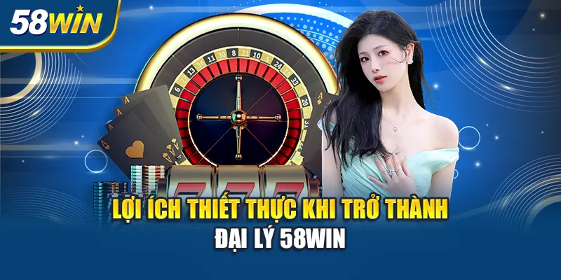 loi-ich-thiet-thuc-khi-tro-thanh-dai-ly-58win